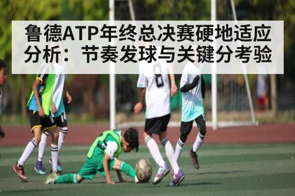 鲁德ATP年终总决赛硬地适应分析:节奏发球与关键分考验